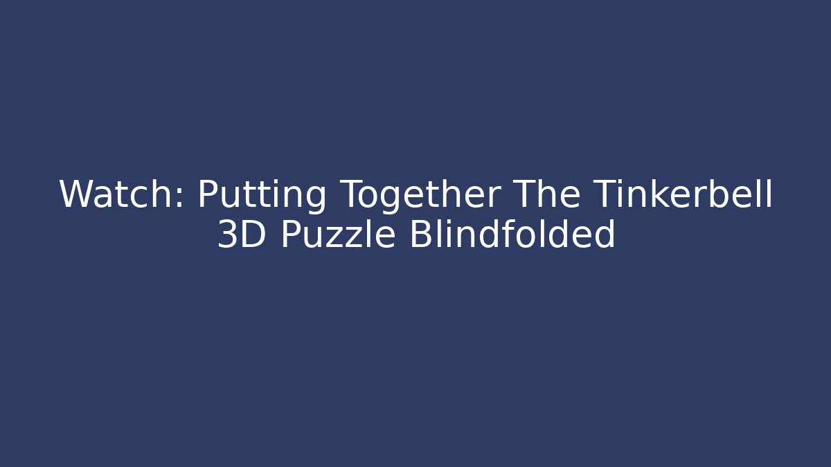 Watch: Putting Together The Tinkerbell 3D Puzzle Blindfolded - Critter Realm