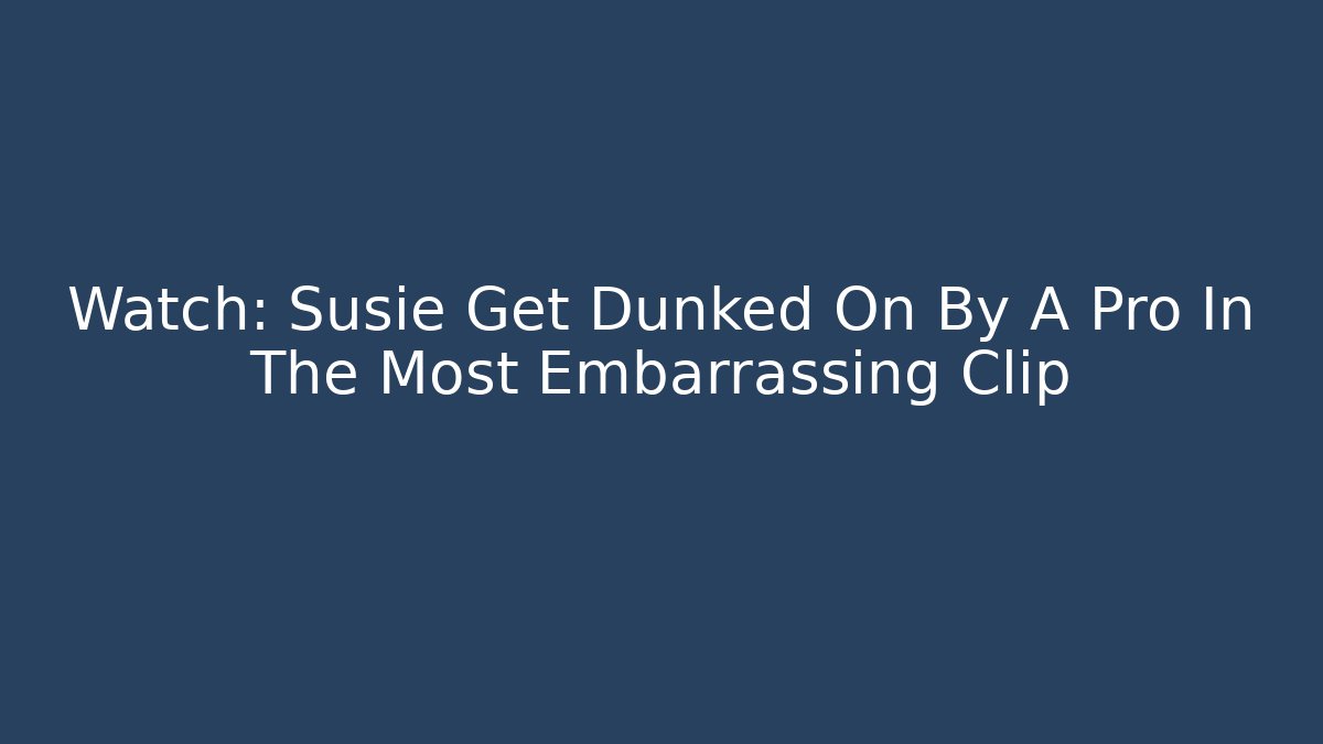 Watch: Susie Get Dunked On By A Pro In The Most Embarrassing Clip