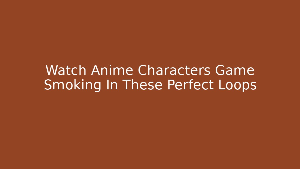 Watch Anime Characters Game Smoking In These Perfect Loops