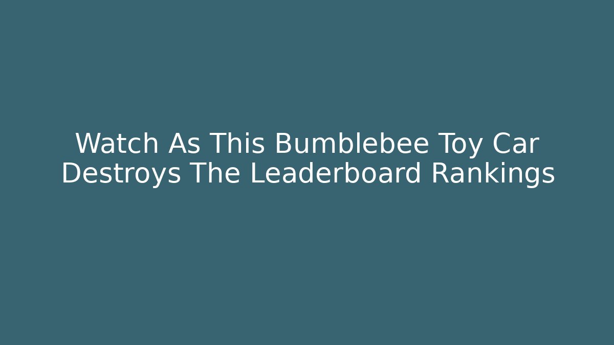 Watch As This Bumblebee Toy Car Destroys The Leaderboard Rankings