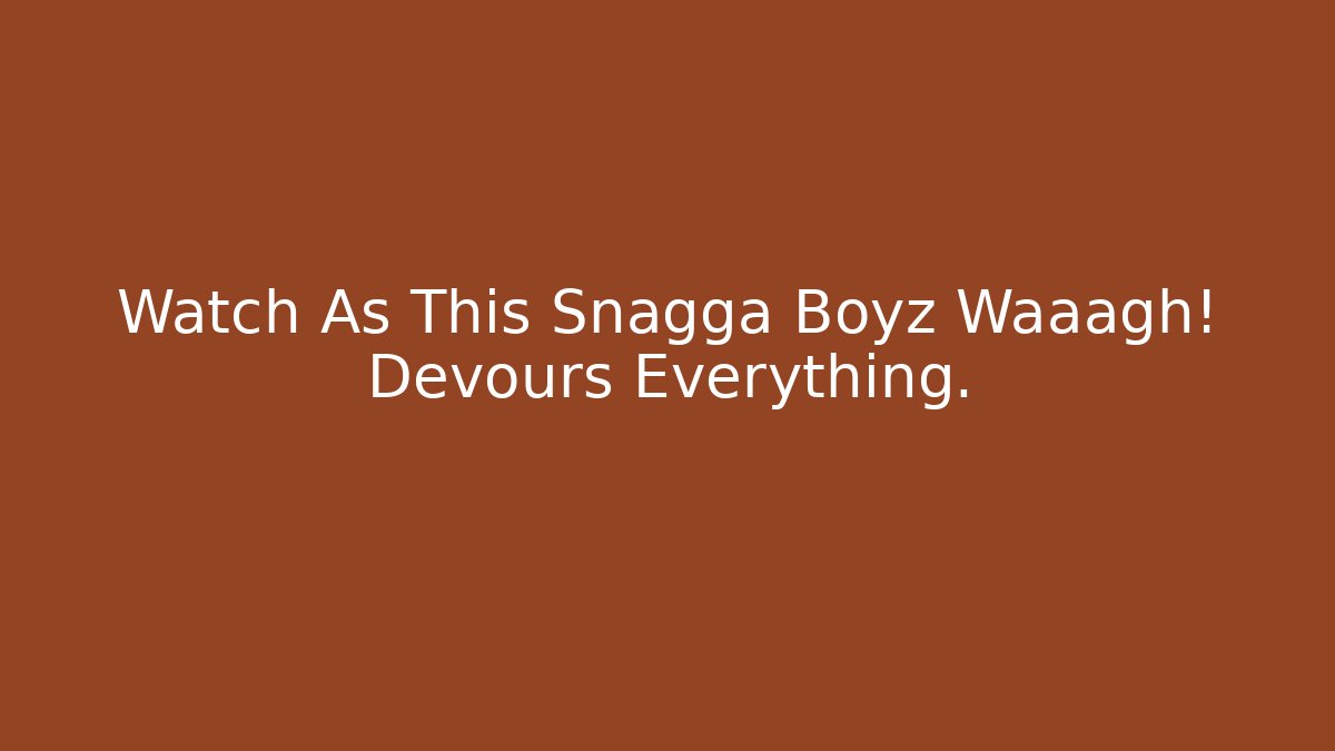 Watch As This Snagga Boyz Waaagh! Devours Everything.