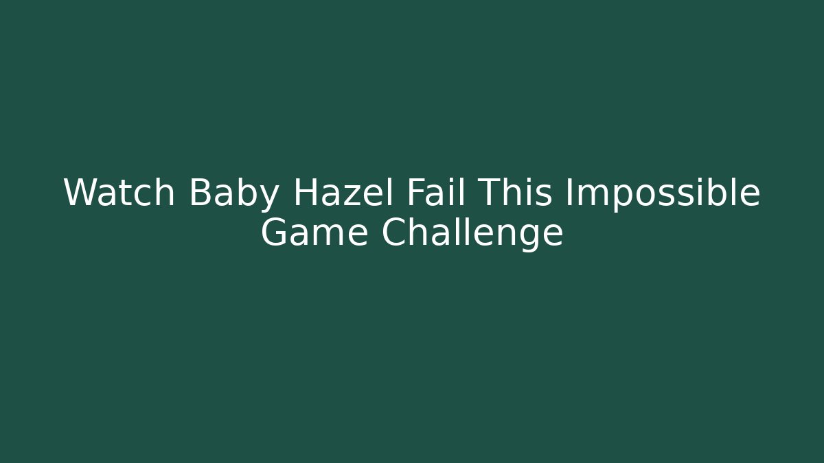 Watch Baby Hazel Fail This Impossible Game Challenge