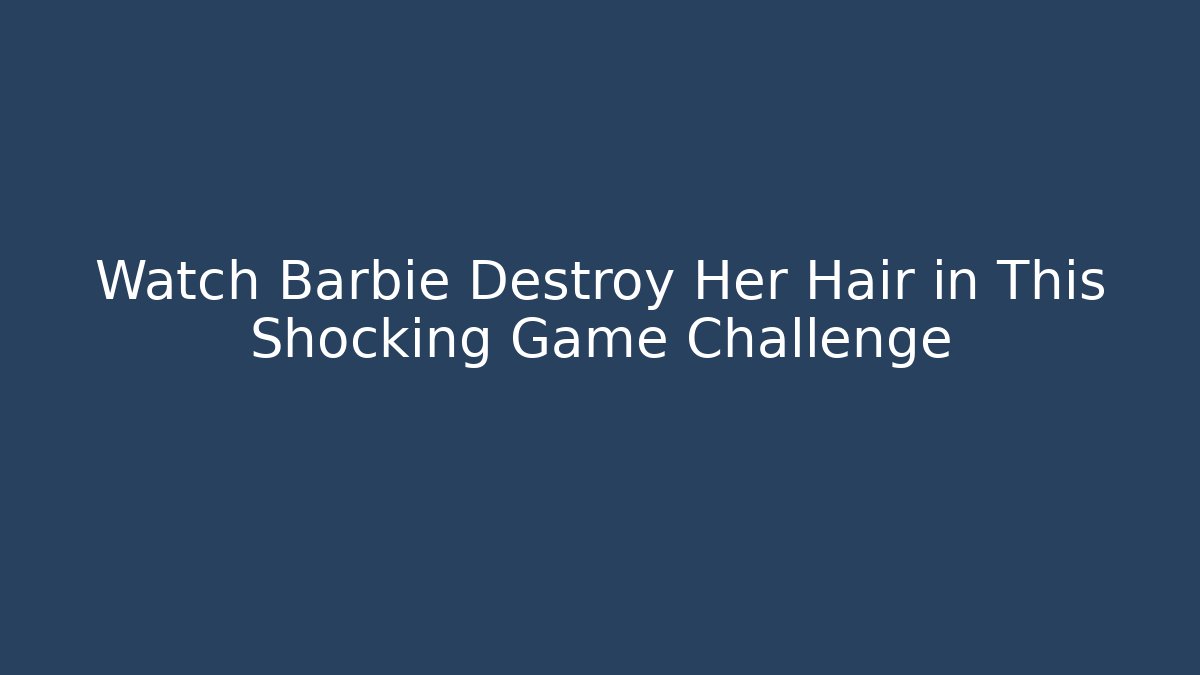 Watch Barbie Destroy Her Hair in This Shocking Game Challenge