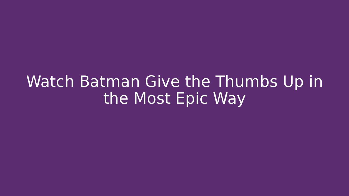 Watch Batman Give the Thumbs Up in the Most Epic Way