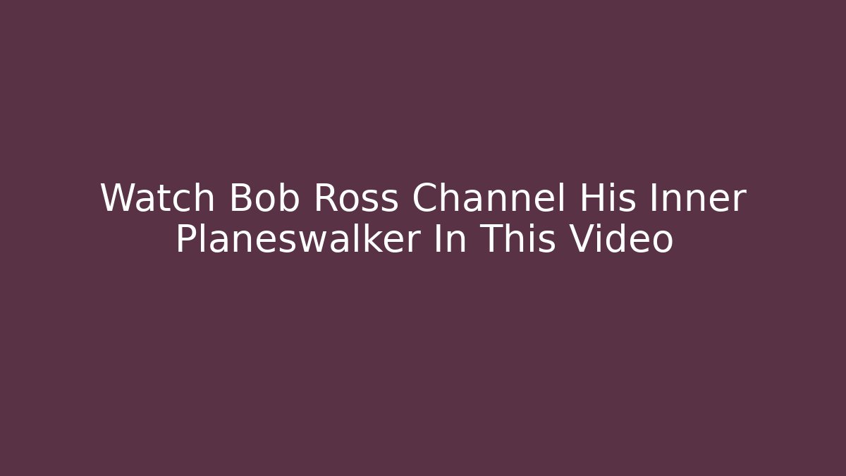 Watch Bob Ross Channel His Inner Planeswalker In This Video