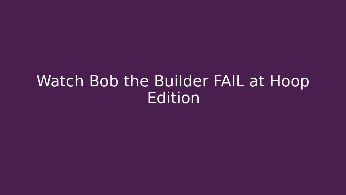 Watch Bob the Builder FAIL at Hoop Edition