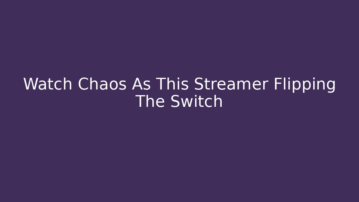 Watch Chaos As This Streamer Flipping The Switch
