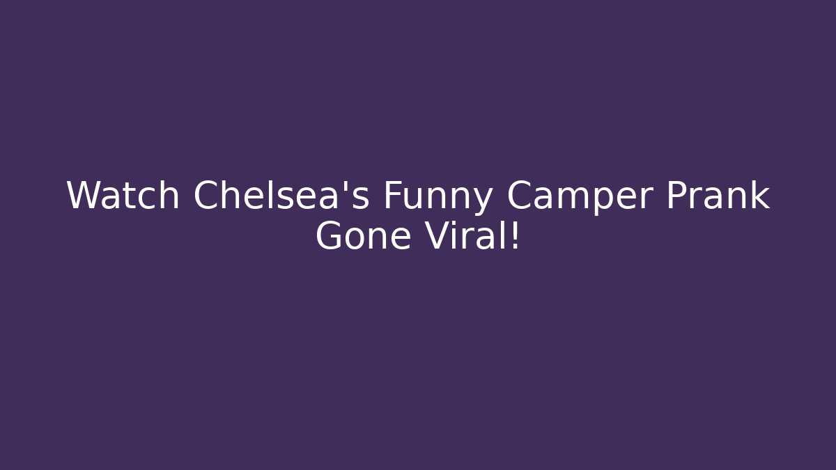 Watch Chelsea's Funny Camper Prank Gone Viral!