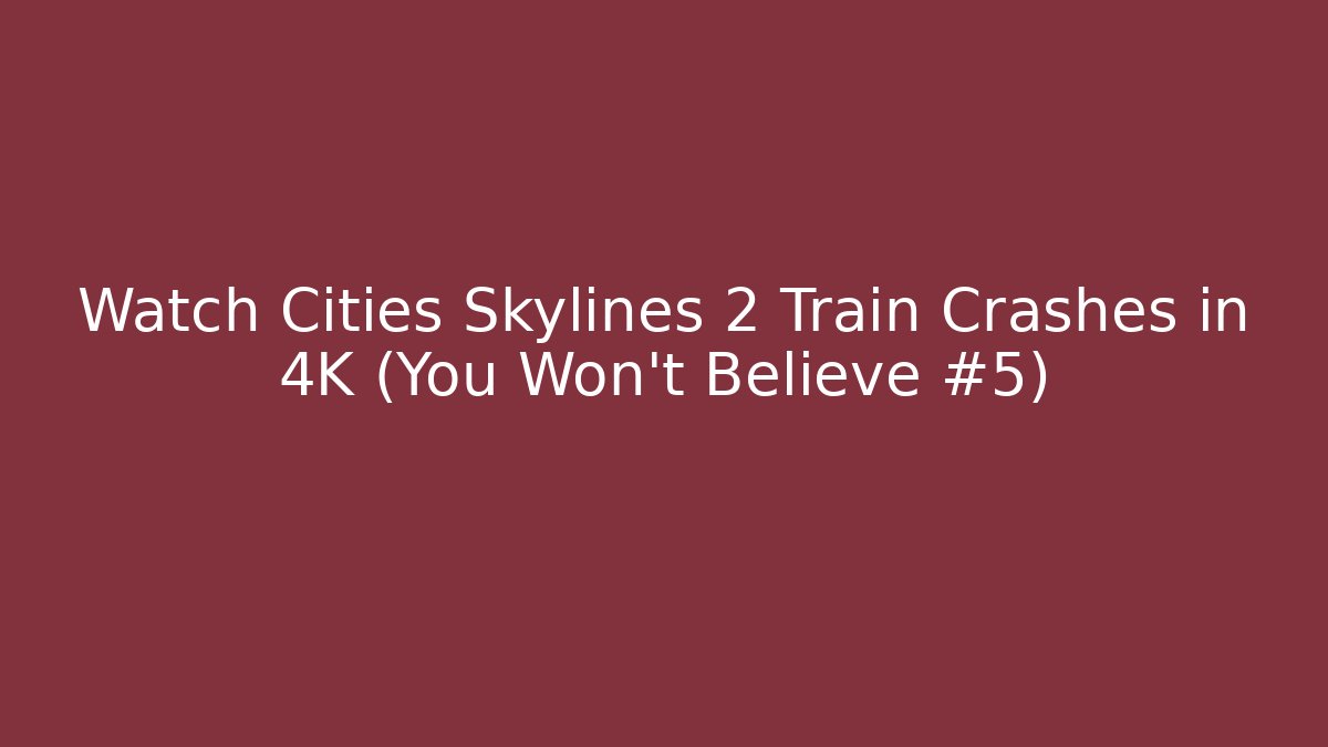 Watch Cities Skylines 2 Train Crashes in 4K (You Won’t Believe #5)