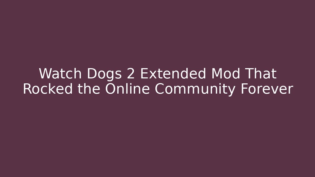 Watch Dogs 2 Extended Mod That Rocked the Online Community Forever