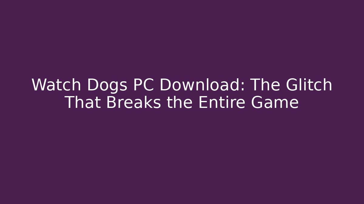 Watch Dogs PC Download: The Glitch That Breaks the Entire Game