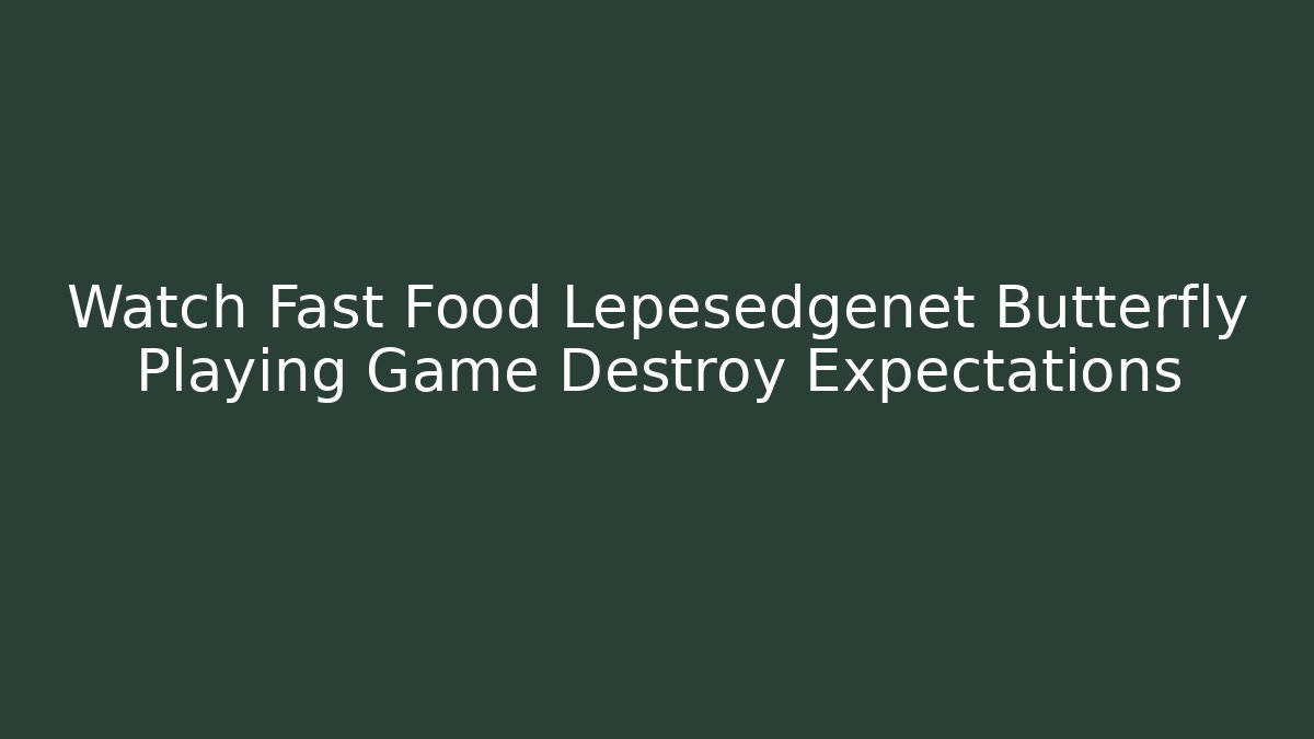 Watch Fast Food Lepesedgenet Butterfly Playing Game Destroy Expectations