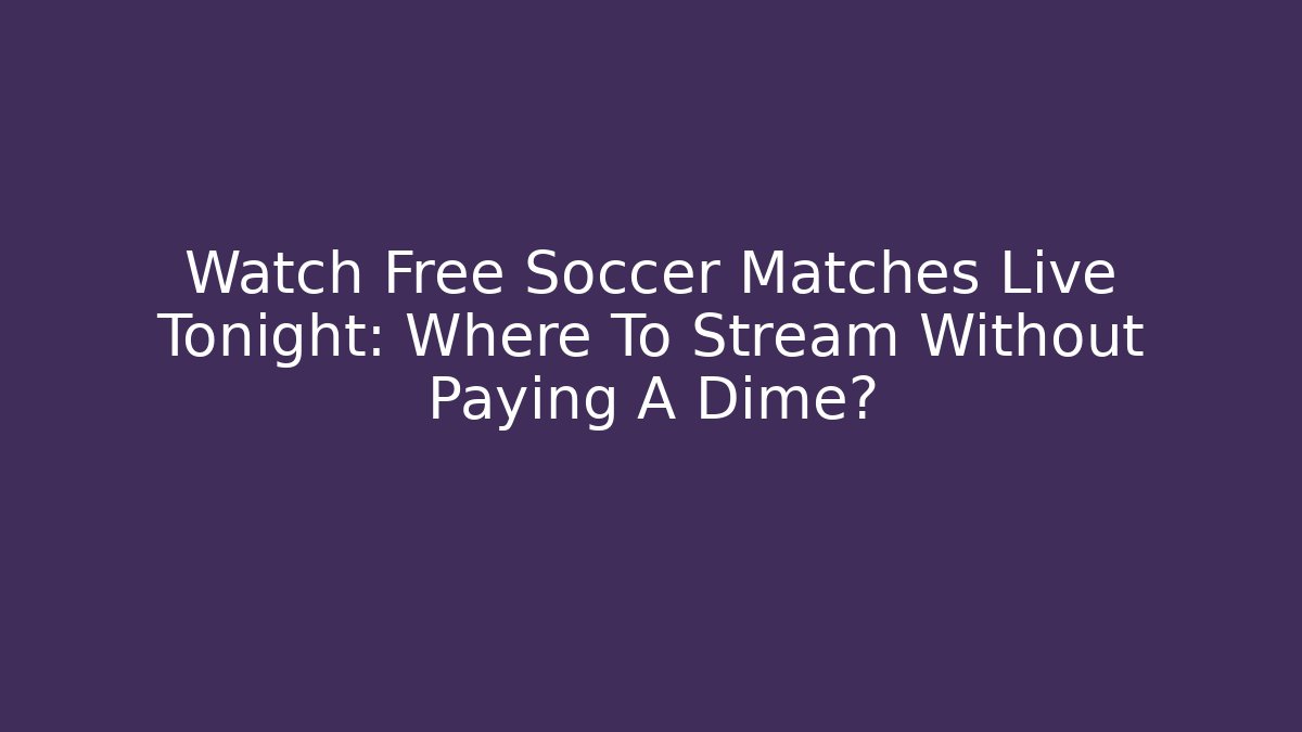 Watch Free Soccer Matches Live Tonight: Where To Stream Without Paying A Dime?