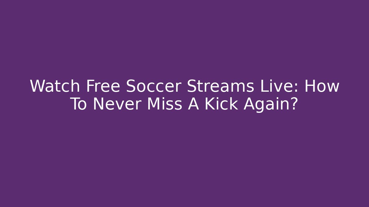 Watch Free Soccer Streams Live: How To Never Miss A Kick Again?