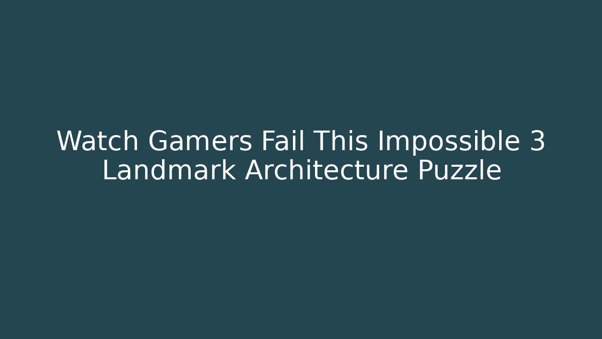 Watch Gamers Fail This Impossible 3 Landmark Architecture Puzzle