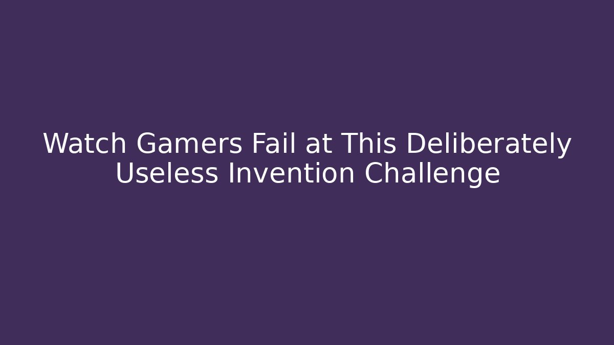 Watch Gamers Fail at This Deliberately Useless Invention Challenge
