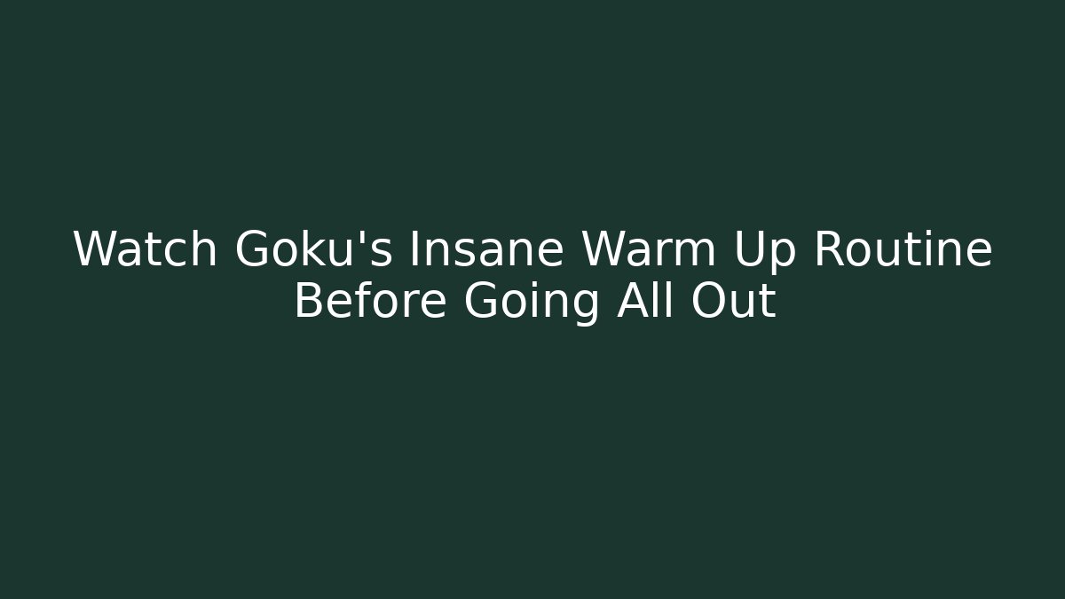 Watch Goku's Insane Warm Up Routine Before Going All Out - Critter Realm
