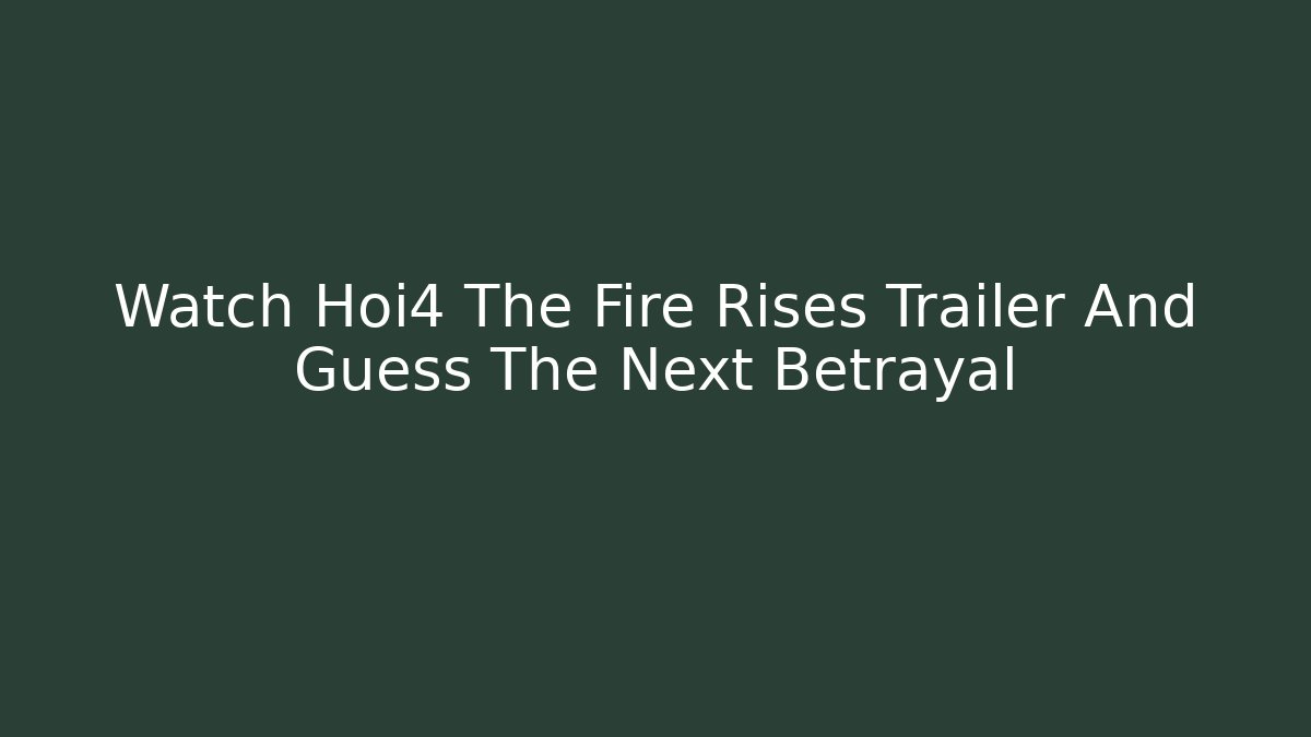 Watch Hoi4 The Fire Rises Trailer And Guess The Next Betrayal