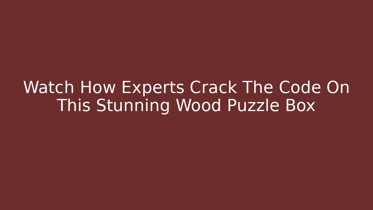 Watch How Experts Crack The Code On This Stunning Wood Puzzle Box