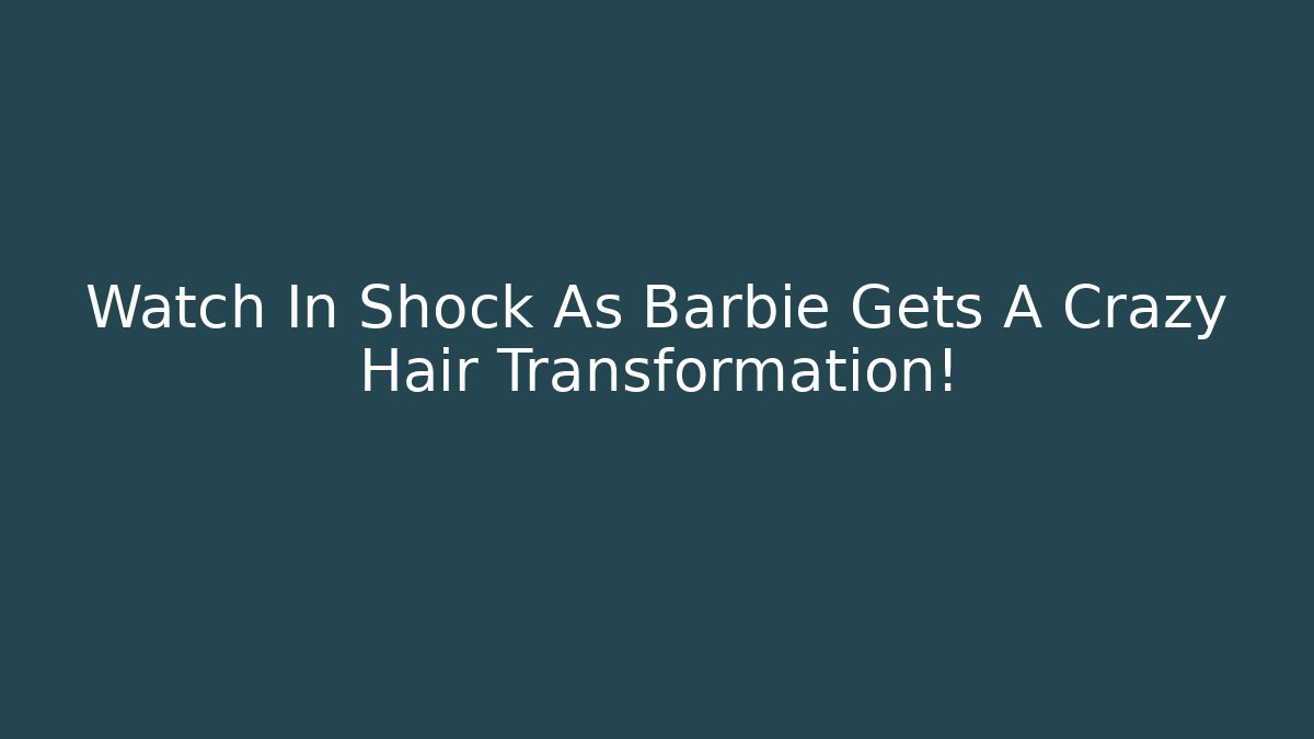 Watch In Shock As Barbie Gets A Crazy Hair Transformation!