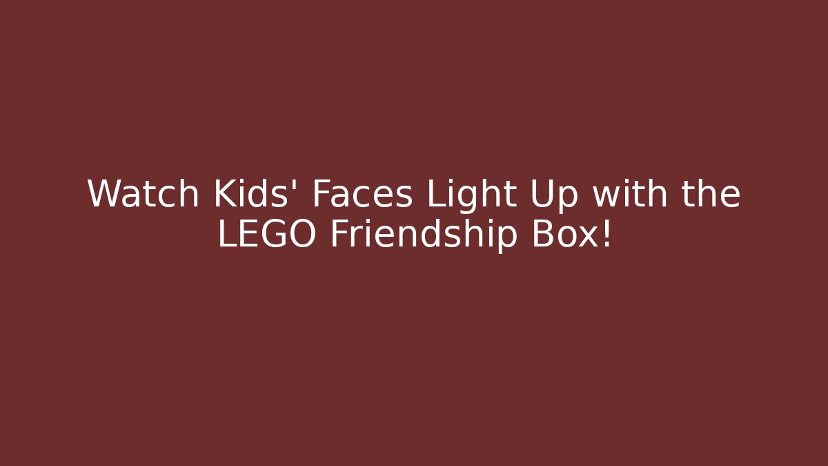 Watch Kids' Faces Light Up with the LEGO Friendship Box!