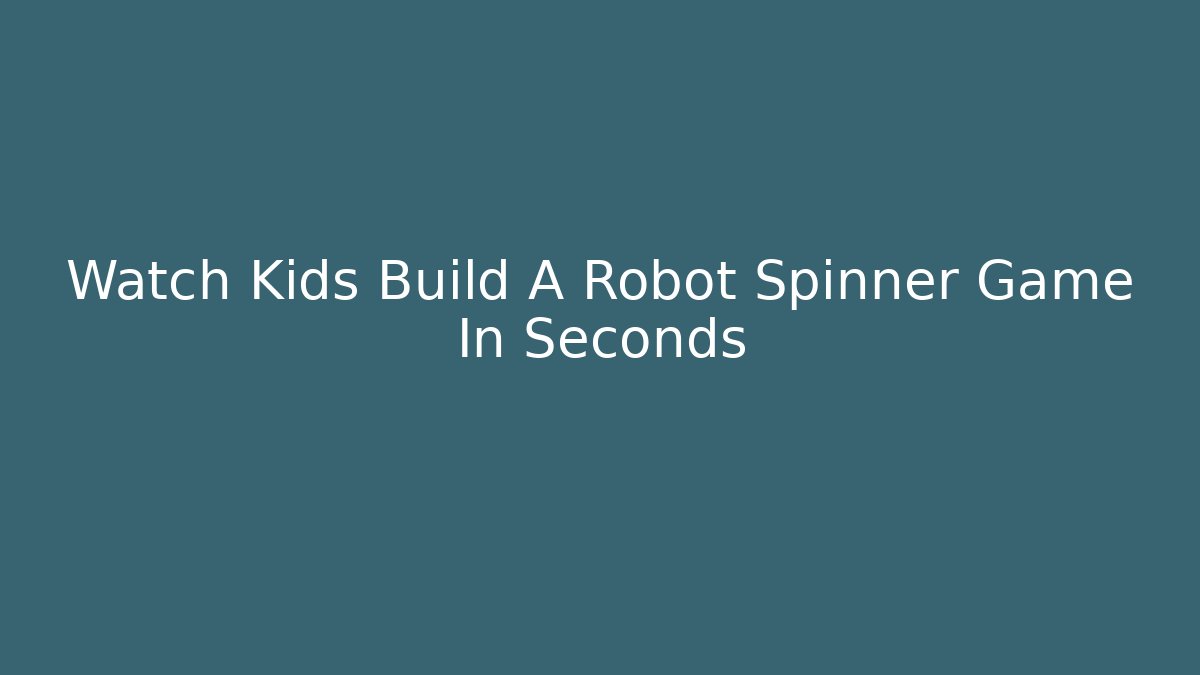 Watch Kids Build A Robot Spinner Game In Seconds
