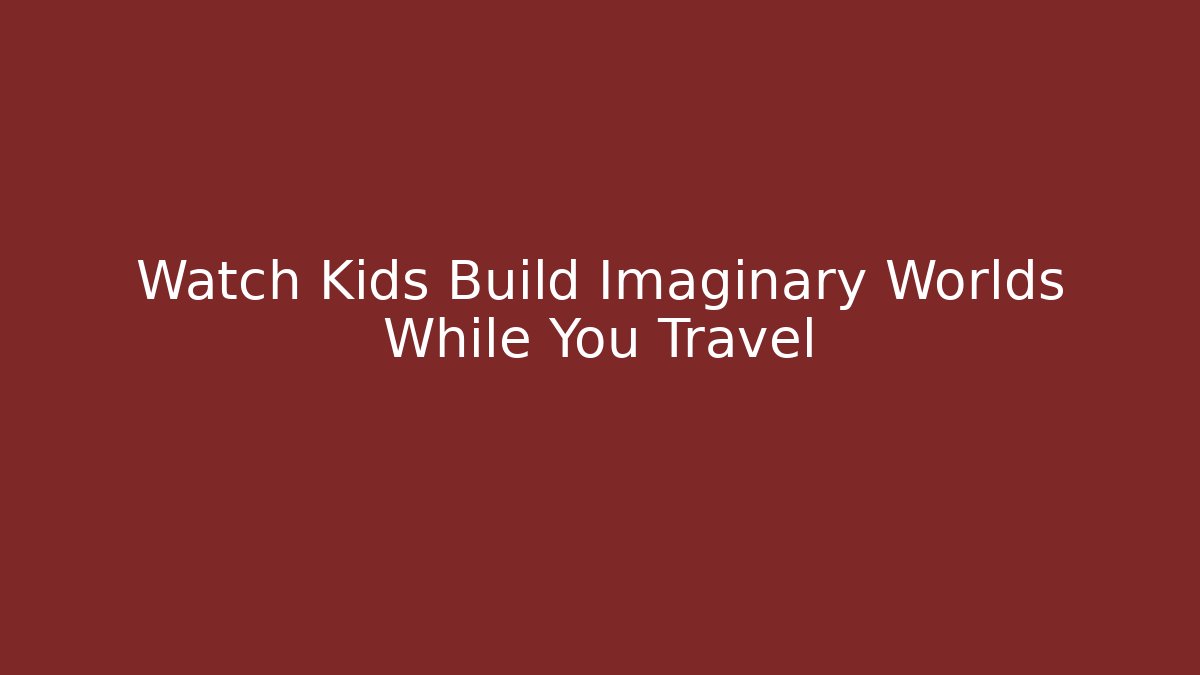 Watch Kids Build Imaginary Worlds While You Travel