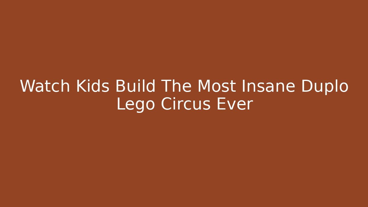 Watch Kids Build The Most Insane Duplo Lego Circus Ever