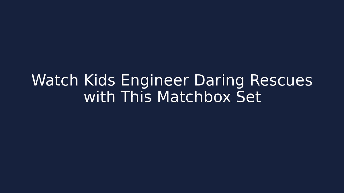 Watch Kids Engineer Daring Rescues with This Matchbox Set