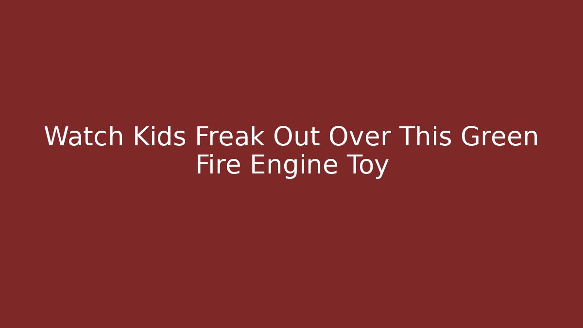 Watch Kids Freak Out Over This Green Fire Engine Toy