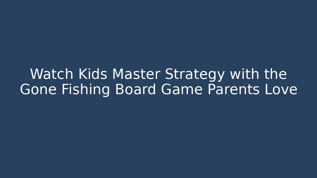 Watch Kids Master Strategy with the Gone Fishing Board Game Parents Love