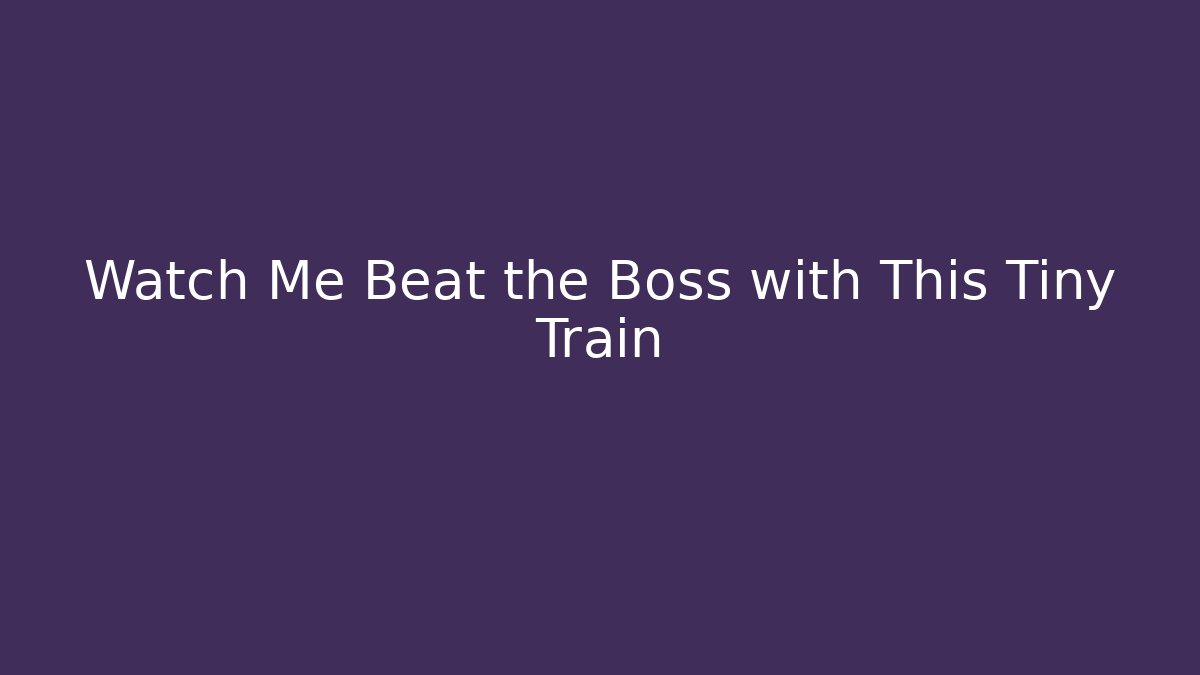 Watch Me Beat the Boss with This Tiny Train