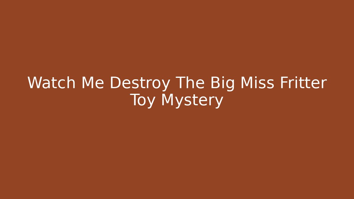 Watch Me Destroy The Big Miss Fritter Toy Mystery