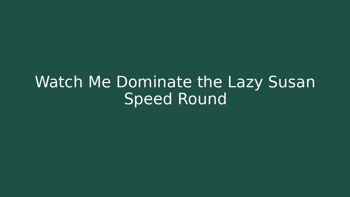 Watch Me Dominate the Lazy Susan Speed Round