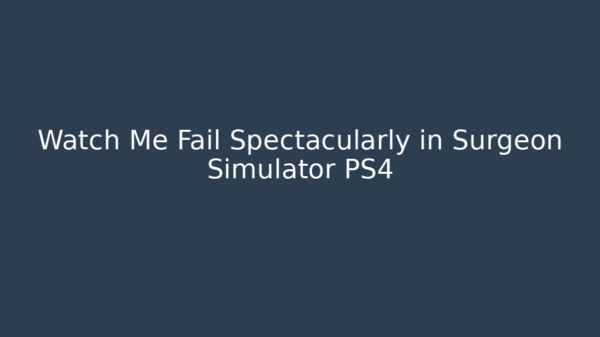 Watch Me Fail Spectacularly in Surgeon Simulator PS4
