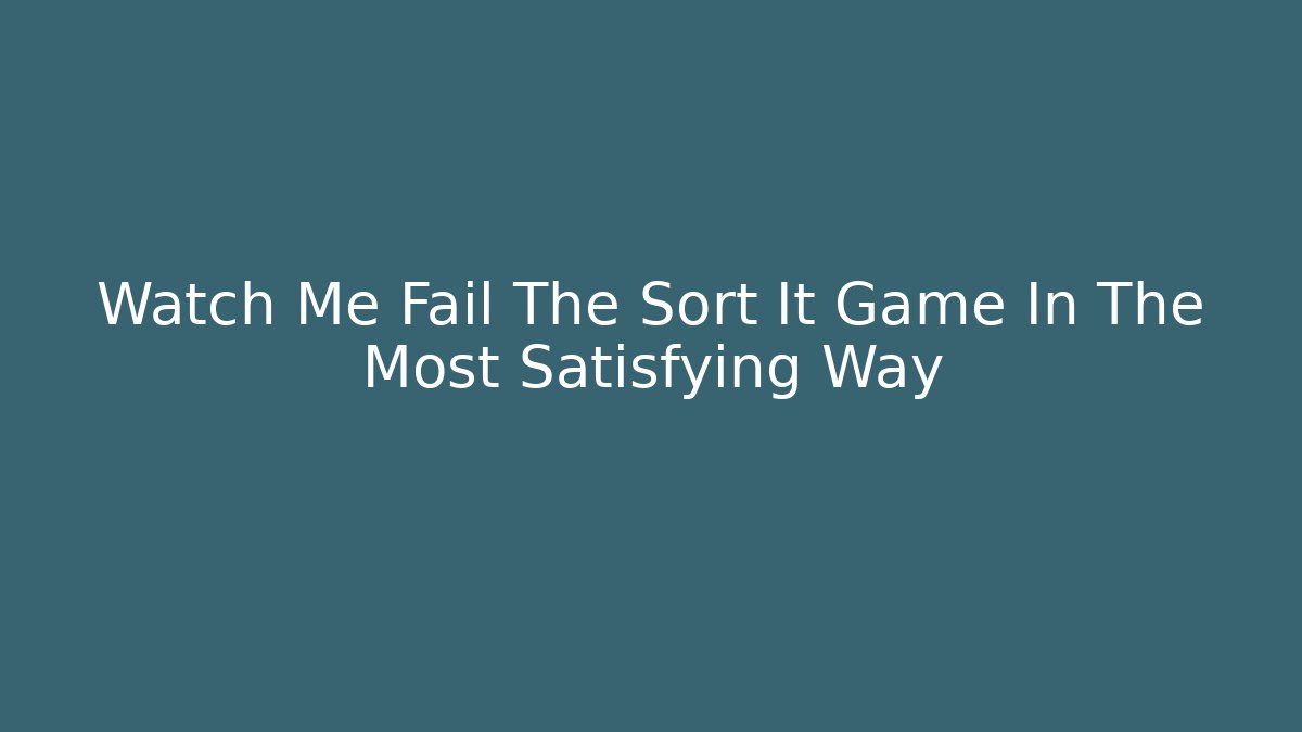 Watch Me Fail The Sort It Game In The Most Satisfying Way