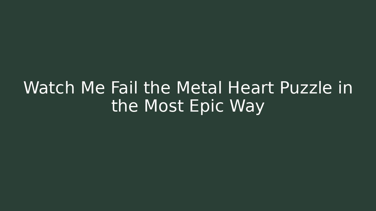 Watch Me Fail the Metal Heart Puzzle in the Most Epic Way
