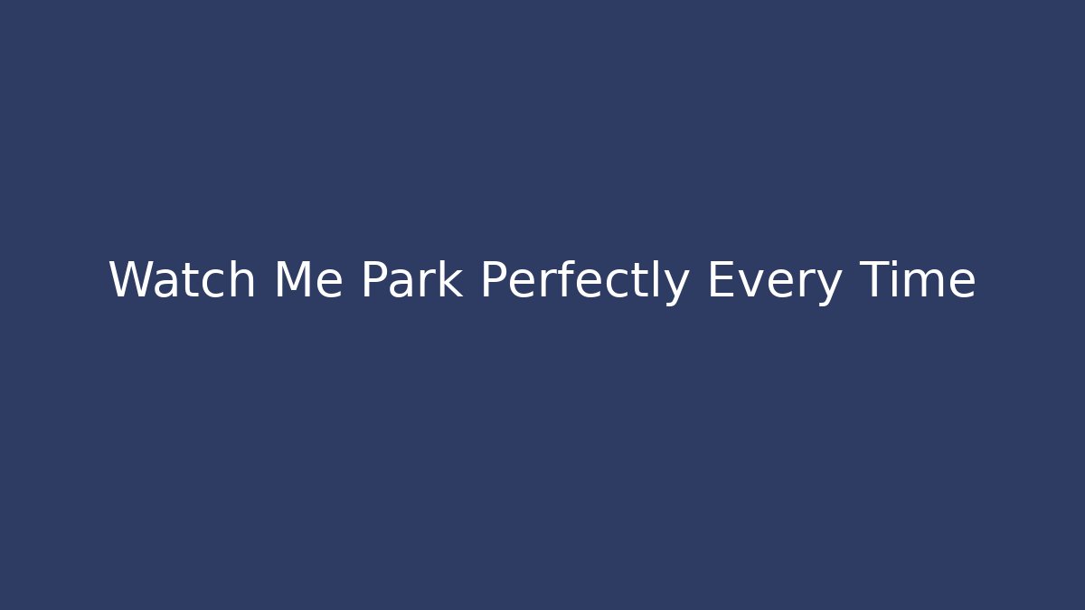 Watch Me Park Perfectly Every Time