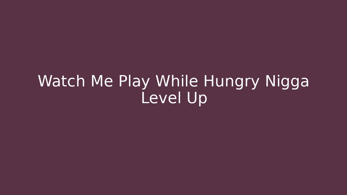 Watch Me Play While Hungry Nigga Level Up