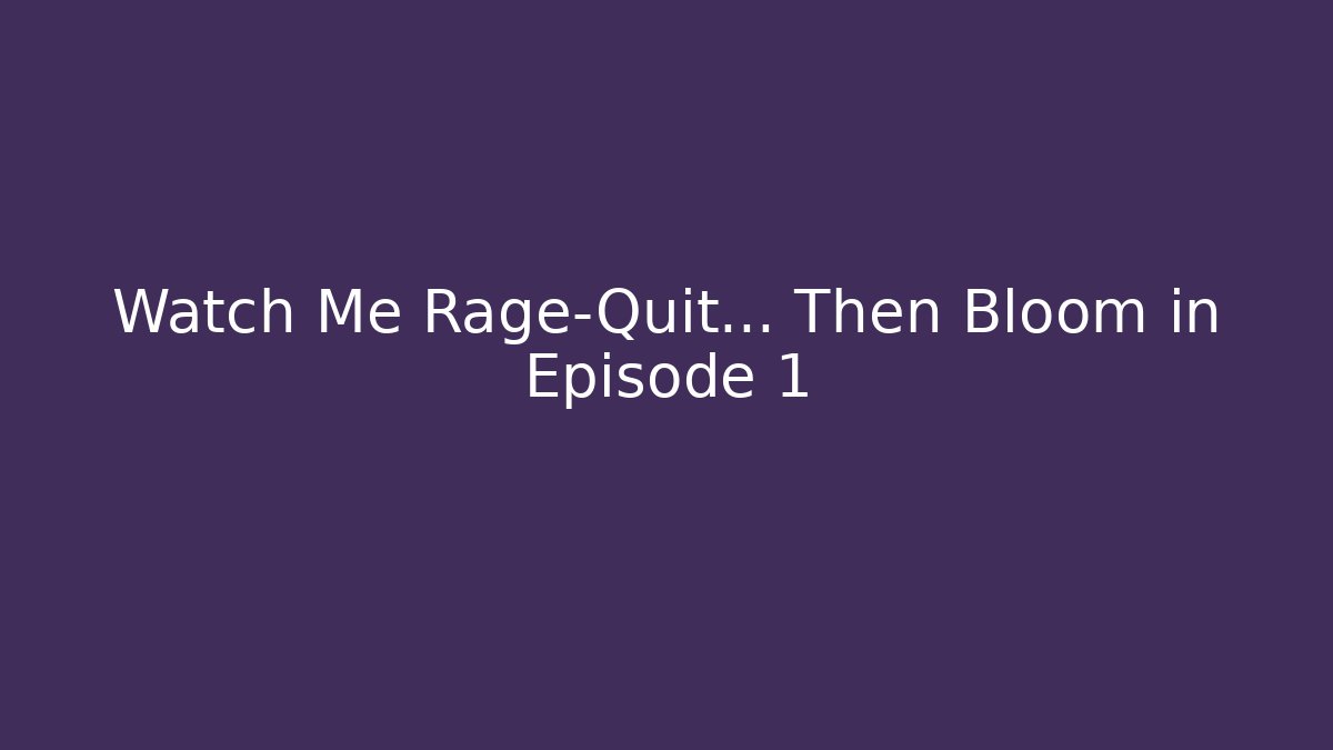 Watch Me Rage-Quit… Then Bloom in Episode 1