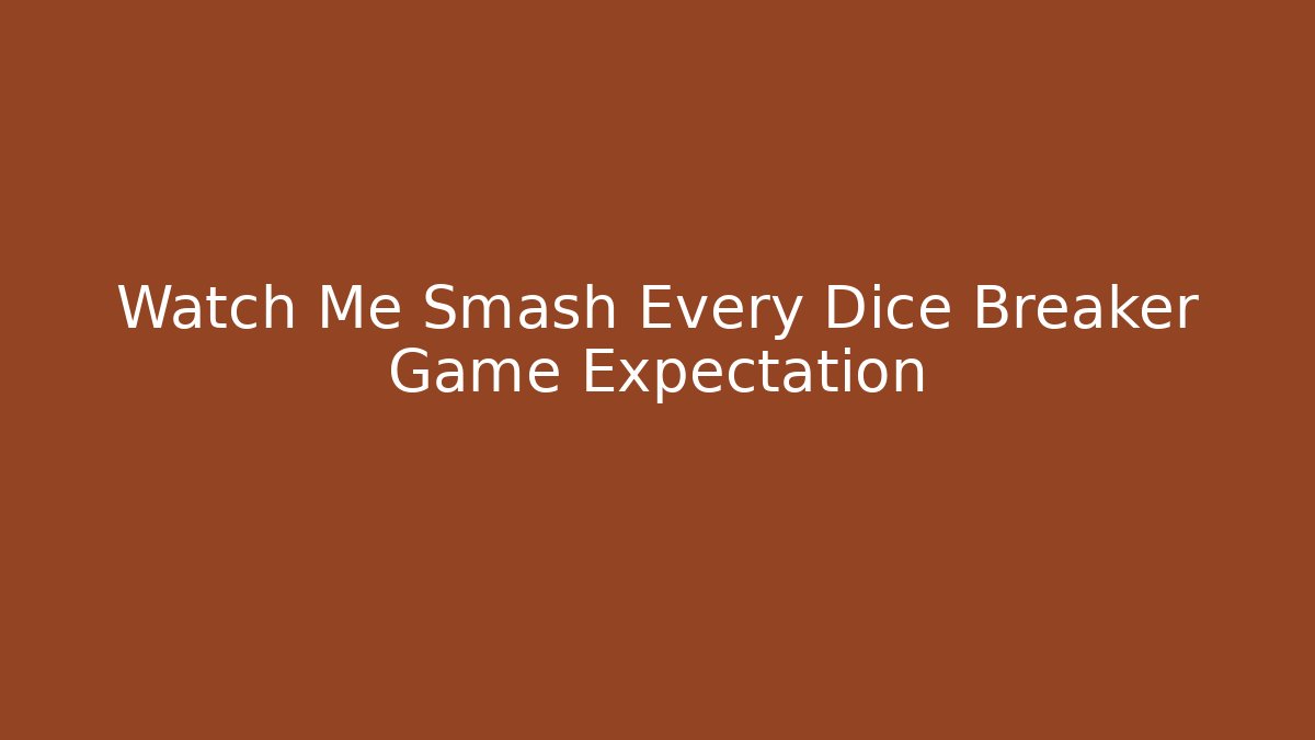 Watch Me Smash Every Dice Breaker Game Expectation - Critter Realm