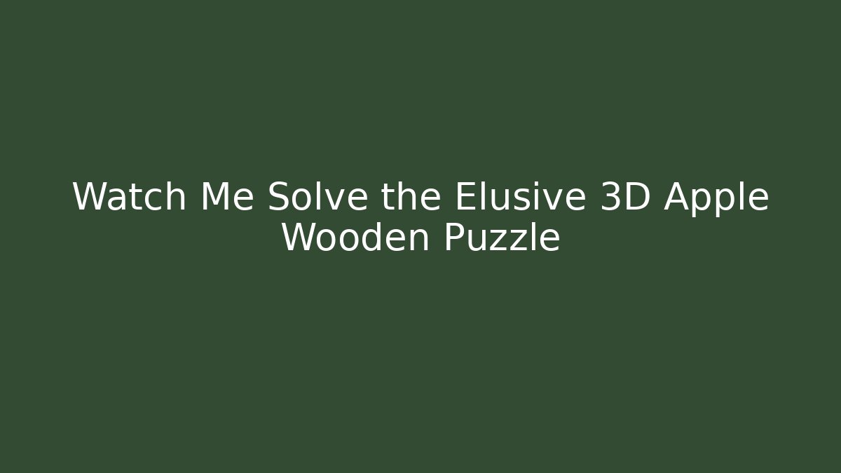 Watch Me Solve the Elusive 3D Apple Wooden Puzzle