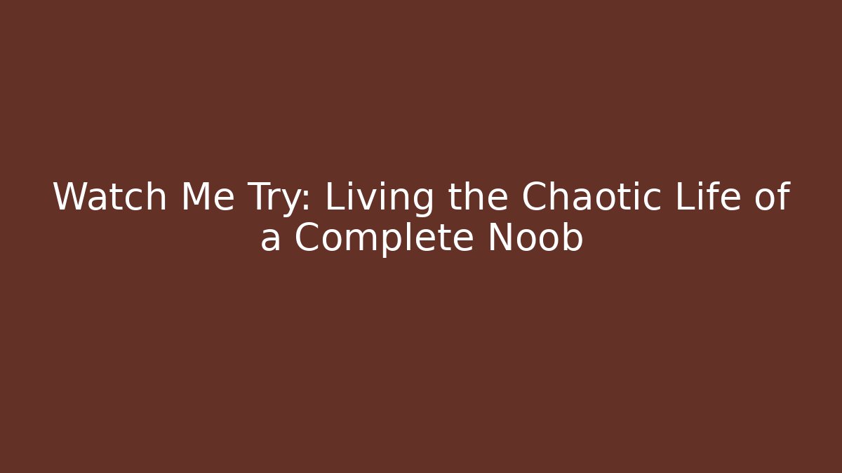 Watch Me Try: Living the Chaotic Life of a Complete Noob