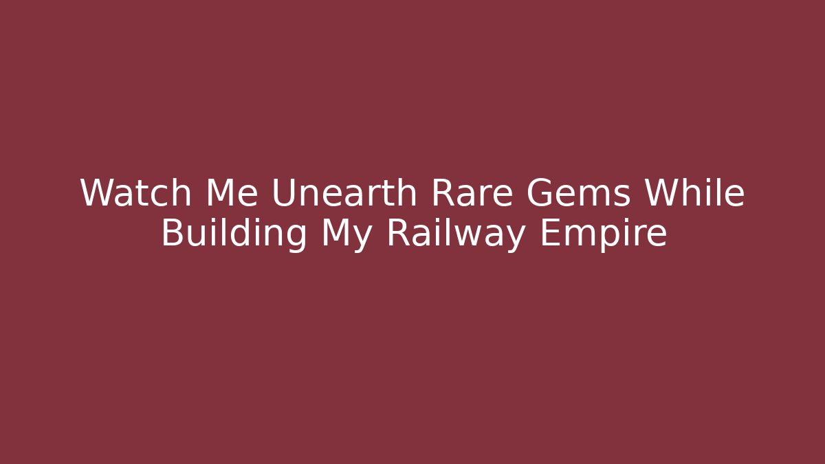 Watch Me Unearth Rare Gems While Building My Railway Empire