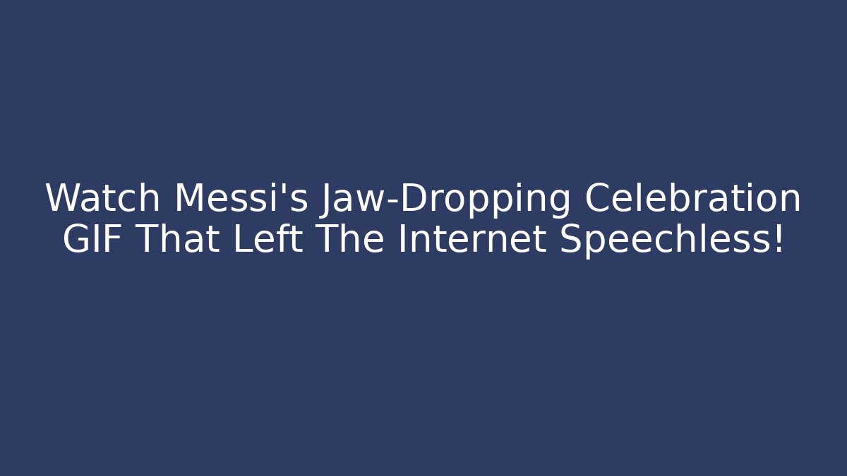 Watch Messi’s Jaw-Dropping Celebration GIF That Left The Internet Speechless!