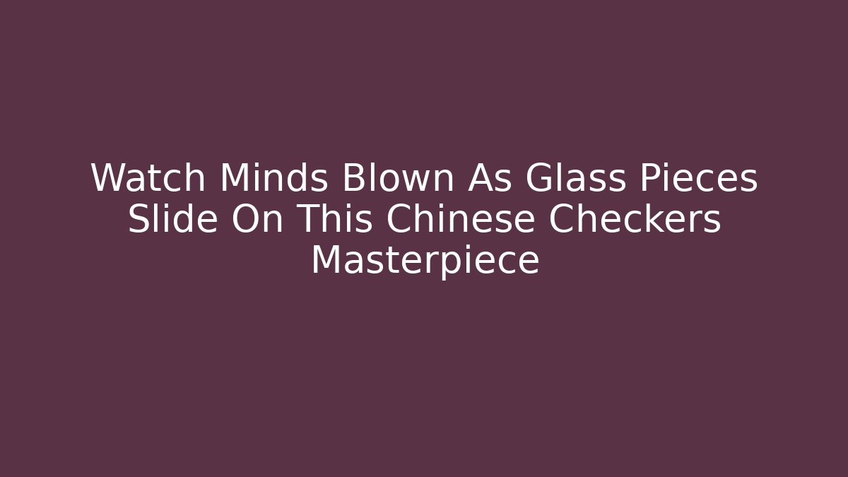 Watch Minds Blown As Glass Pieces Slide On This Chinese Checkers Masterpiece