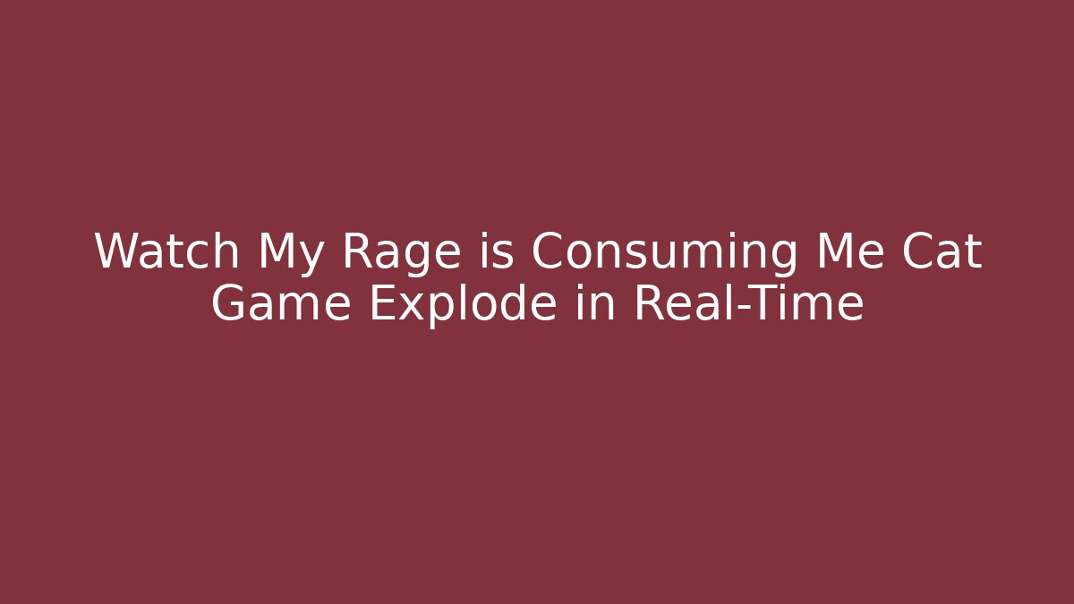 Watch My Rage is Consuming Me Cat Game Explode in Real-Time