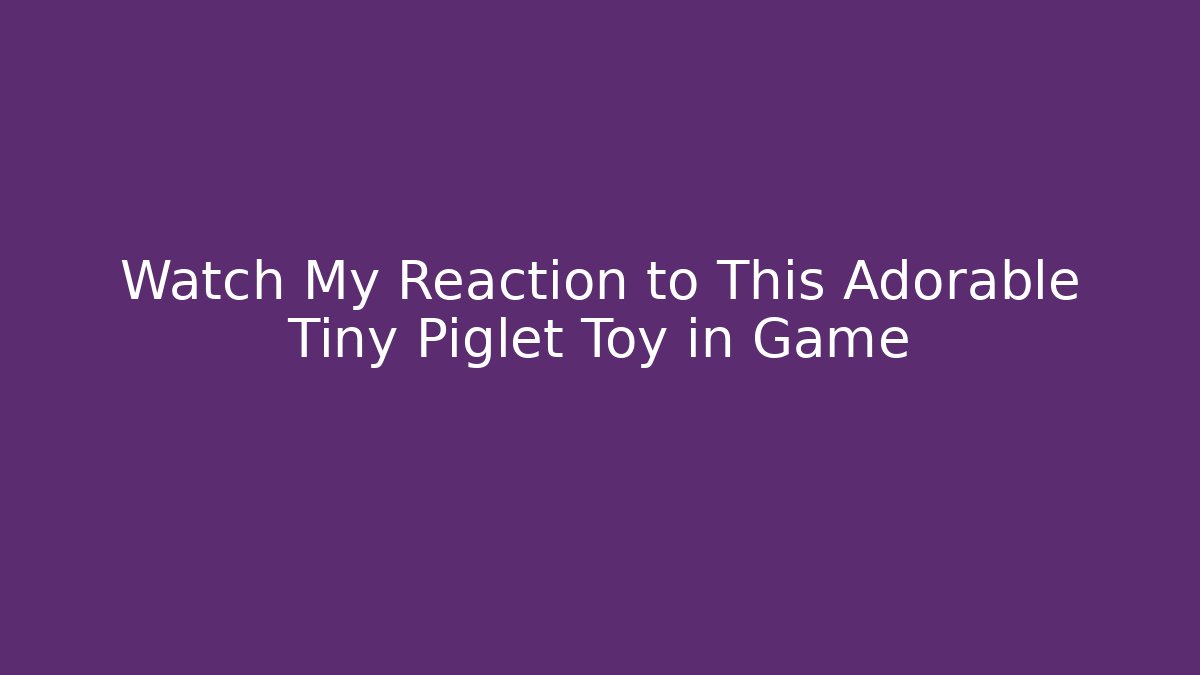 Watch My Reaction to This Adorable Tiny Piglet Toy in Game
