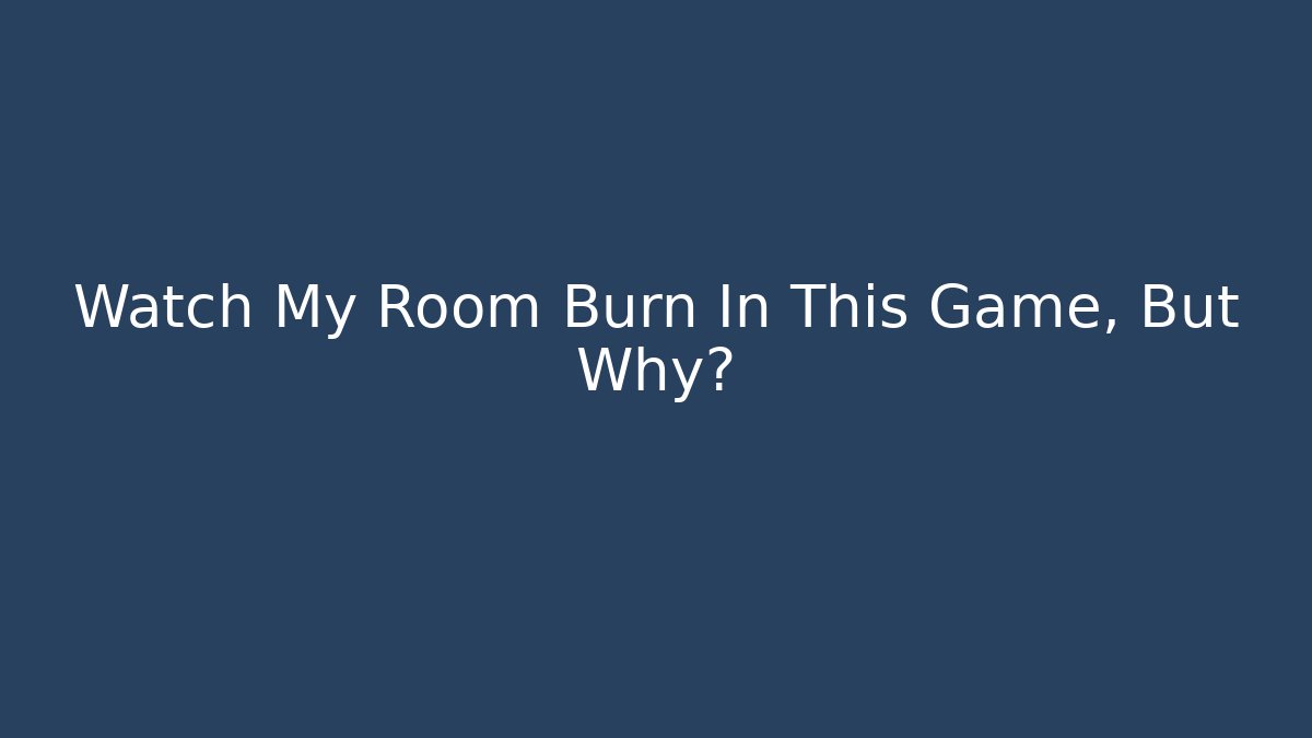 Watch My Room Burn In This Game, But Why?