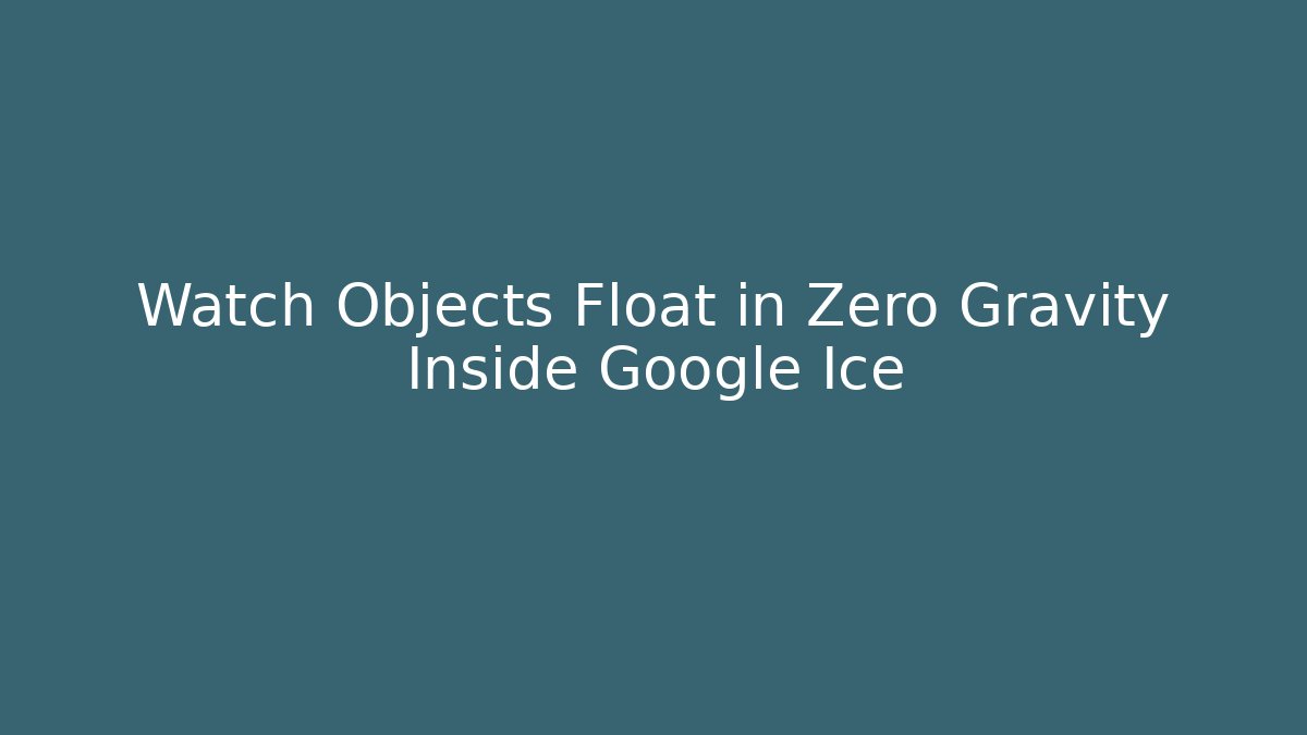 Watch Objects Float in Zero Gravity Inside Google Ice